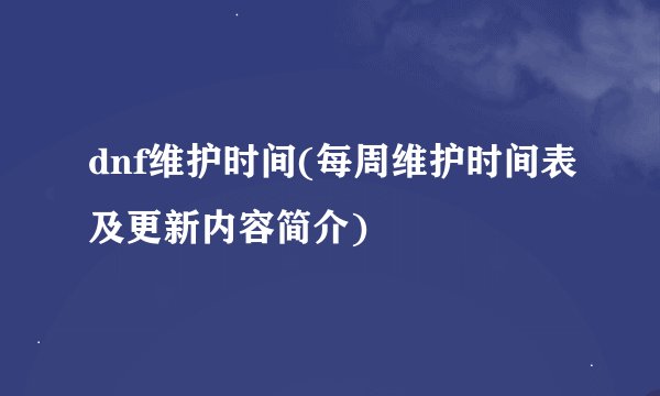 dnf维护时间(每周维护时间表及更新内容简介)