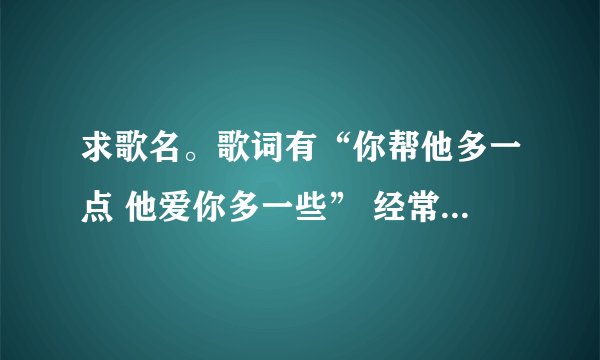 求歌名。歌词有“你帮他多一点 他爱你多一些” 经常放在婚礼的那个