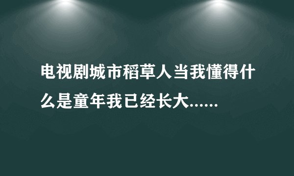 电视剧城市稻草人当我懂得什么是童年我已经长大...不曾虚度我的年华就这样一天天