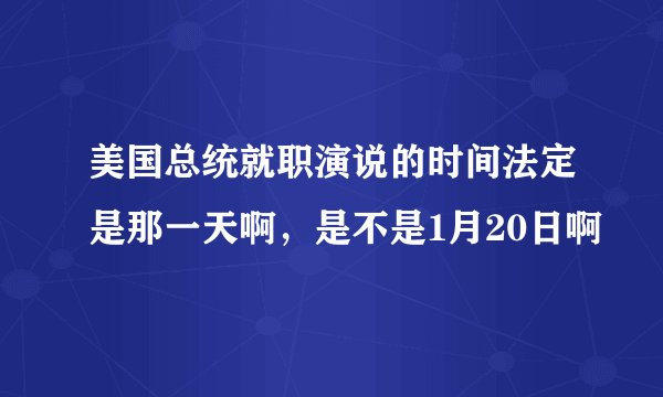 美国总统就职演说的时间法定是那一天啊,是不是1月20日啊