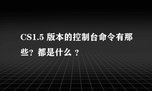 CS1.5 版本的控制台命令有那些？都是什么 ？