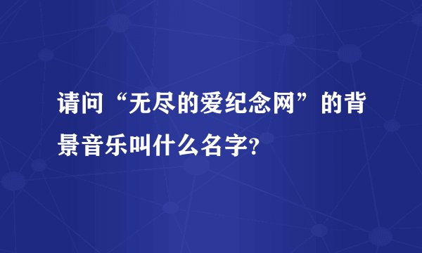 请问“无尽的爱纪念网”的背景音乐叫什么名字？