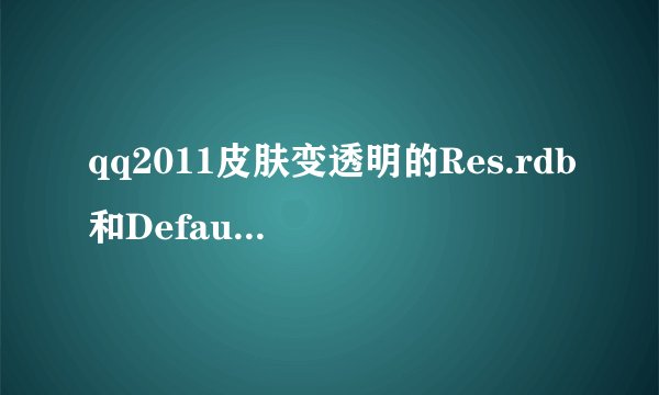 qq2011皮肤变透明的Res.rdb和Default.rdb 文件.下载 要登录窗口不变黑。聊天框也透明 带教程 谢谢