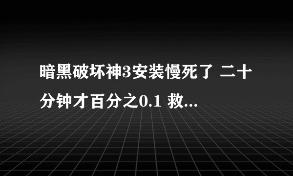 暗黑破坏神3安装慢死了 二十分钟才百分之0.1 救命啊。。。
