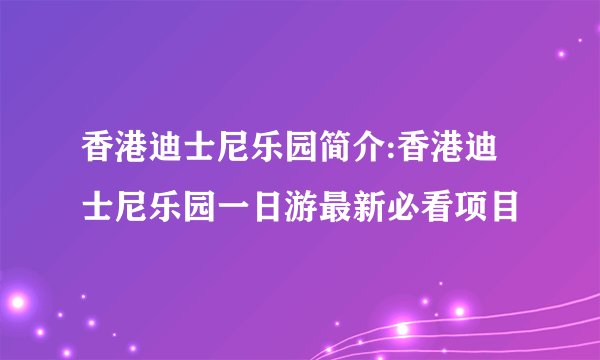 香港迪士尼乐园简介:香港迪士尼乐园一日游最新必看项目