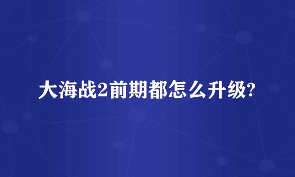 大海战2前期都怎么升级?