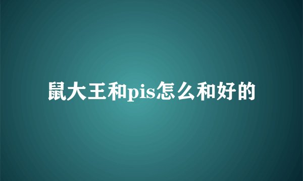 鼠大王和pis怎么和好的