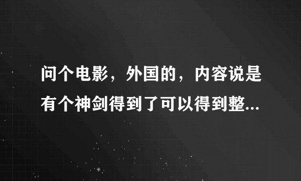 问个电影,外国的,内容说是有个神剑得到了可以得到整个世界,
