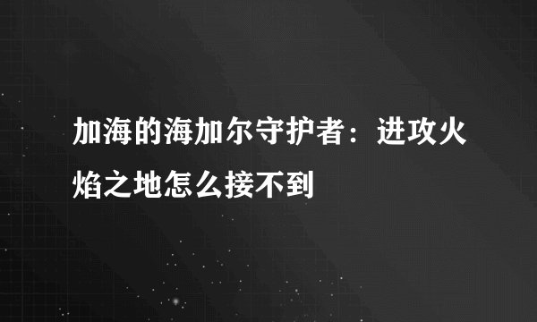 加海的海加尔守护者：进攻火焰之地怎么接不到