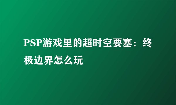 PSP游戏里的超时空要塞：终极边界怎么玩