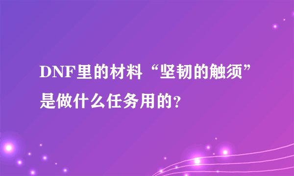 DNF里的材料“坚韧的触须”是做什么任务用的？