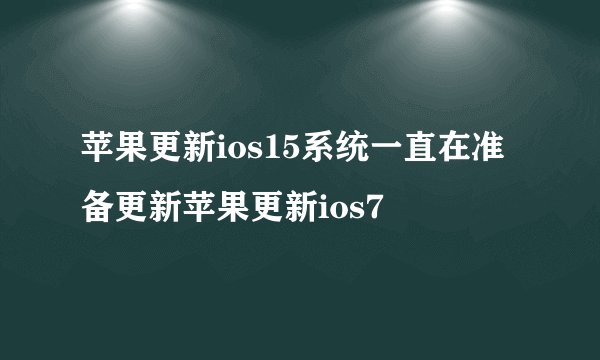 苹果更新ios15系统一直在准备更新苹果更新ios7