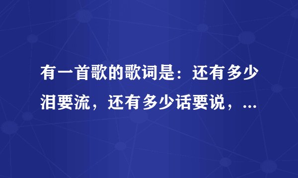 有一首歌的歌词是：还有多少泪要流，还有多少话要说，歌名是什么啊