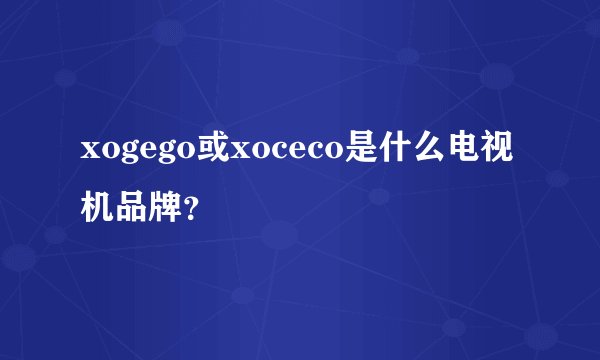 xogego或xoceco是什么电视机品牌？