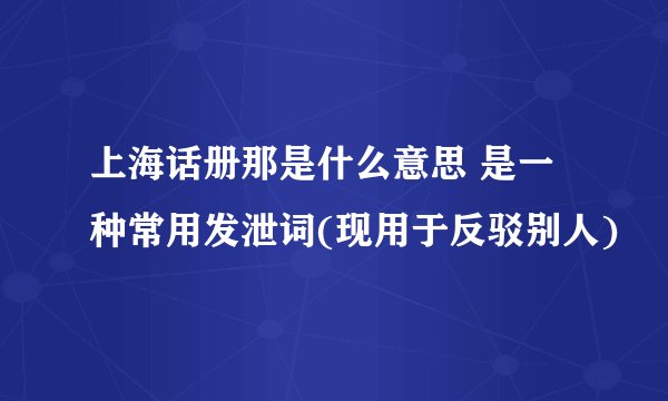 上海话册那是什么意思 是一种常用发泄词(现用于反驳别人)