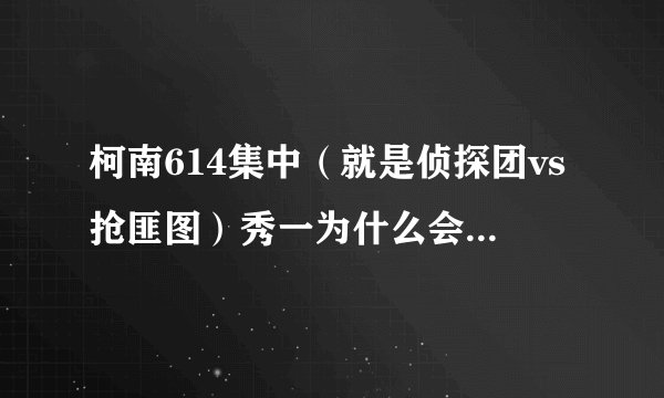 柯南614集中（就是侦探团vs抢匪图）秀一为什么会在银行里啊，他不是死了吗？为什么会在银行里？