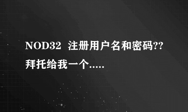 NOD32  注册用户名和密码??拜托给我一个...................