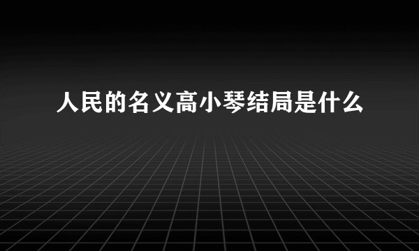 人民的名义高小琴结局是什么