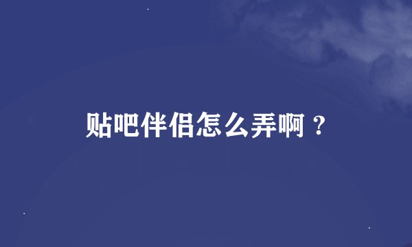 贴吧伴侣怎么弄啊 ?