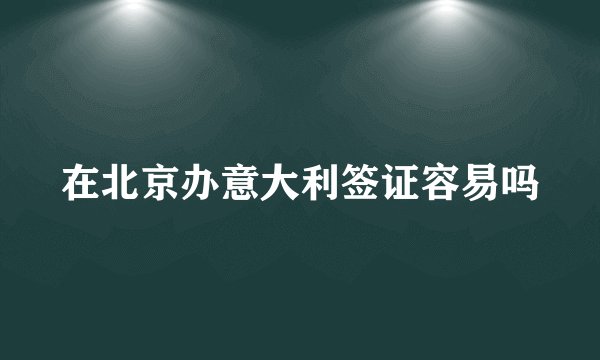在北京办意大利签证容易吗