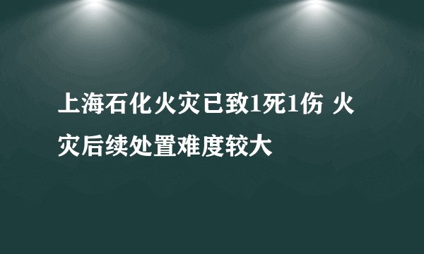 上海石化火灾已致1死1伤 火灾后续处置难度较大