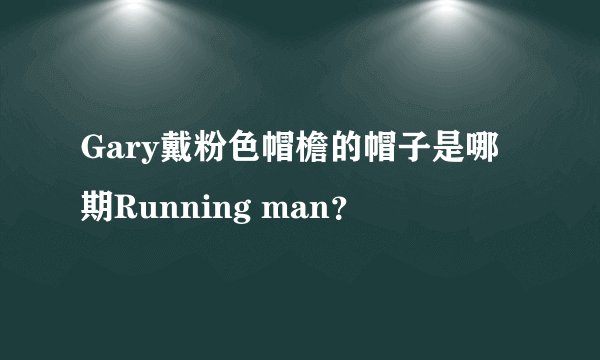 Gary戴粉色帽檐的帽子是哪期Running man？