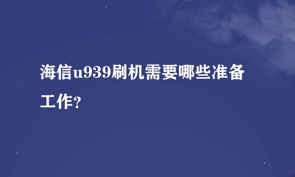 海信u939刷机需要哪些准备工作?