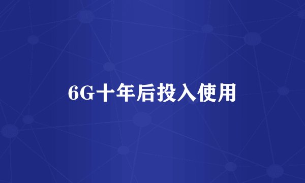 6G十年后投入使用