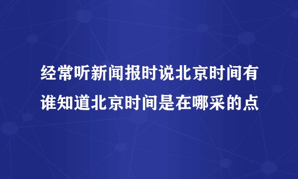 经常听新闻报时说北京时间有谁知道北京时间是在哪采的点