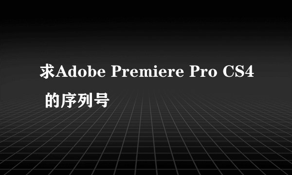 求Adobe Premiere Pro CS4 的序列号