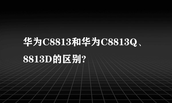 华为C8813和华为C8813Q、8813D的区别?