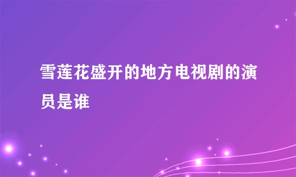 雪莲花盛开的地方电视剧的演员是谁