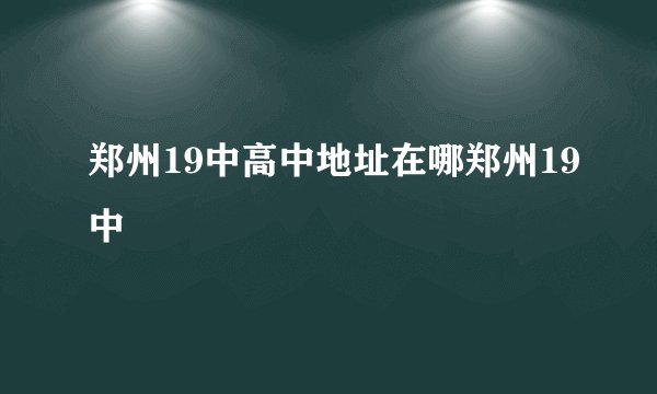 郑州19中高中地址在哪郑州19中
