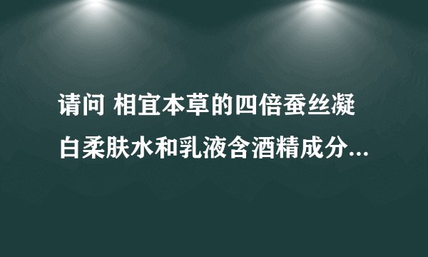 请问 相宜本草的四倍蚕丝凝白柔肤水和乳液含酒精成分吗？哪位知道哦？亲。相宜本草的哪个补水保湿最好？