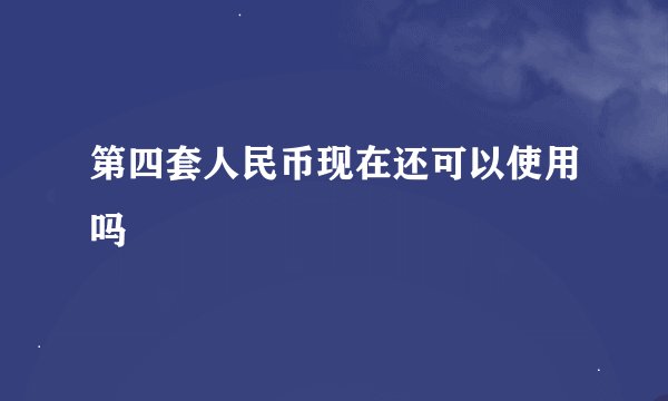 第四套人民币现在还可以使用吗