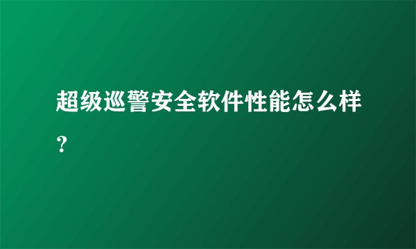 超级巡警安全软件性能怎么样？
