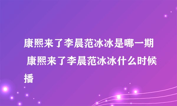康熙来了李晨范冰冰是哪一期 康熙来了李晨范冰冰什么时候播