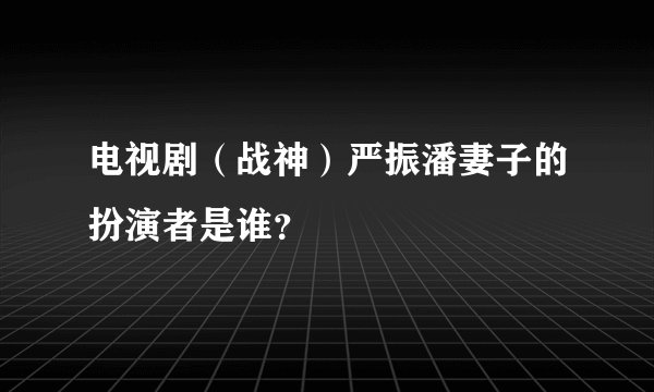 电视剧（战神）严振潘妻子的扮演者是谁？