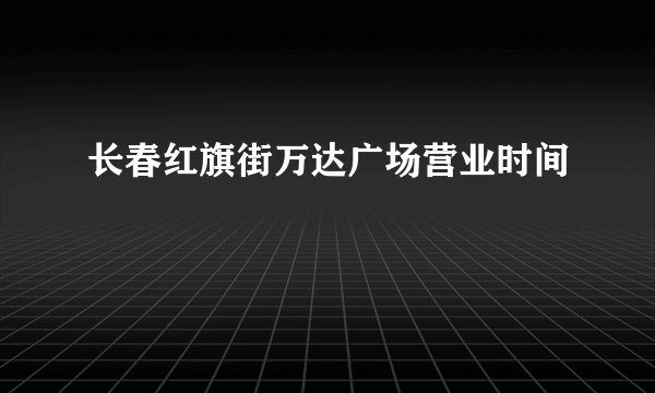 长春红旗街万达广场营业时间