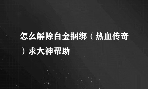 怎么解除白金捆绑（热血传奇）求大神帮助