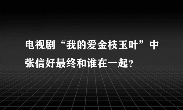 电视剧“我的爱金枝玉叶”中张信好最终和谁在一起？