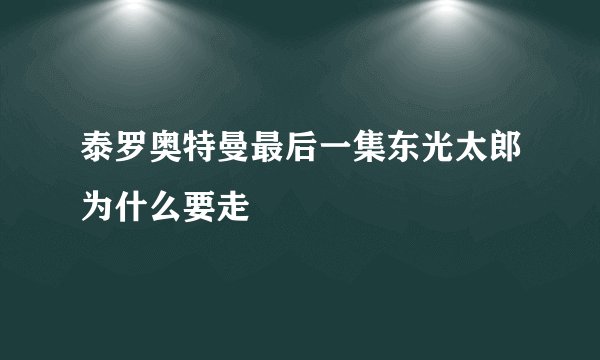 泰罗奥特曼最后一集东光太郎为什么要走