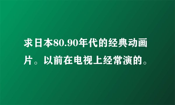 求日本80.90年代的经典动画片。以前在电视上经常演的。