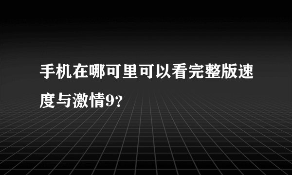 手机在哪可里可以看完整版速度与激情9？
