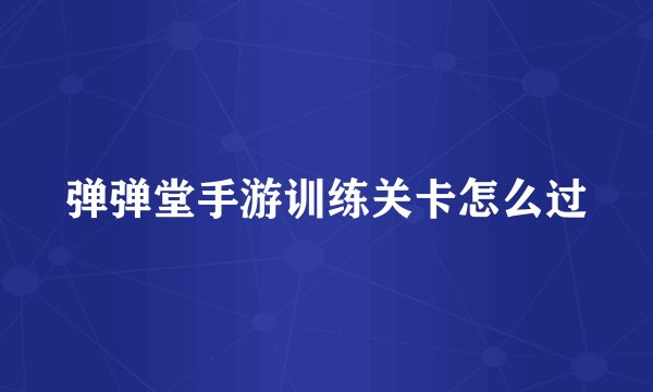 弹弹堂手游训练关卡怎么过