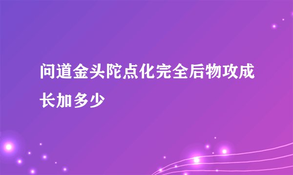 问道金头陀点化完全后物攻成长加多少