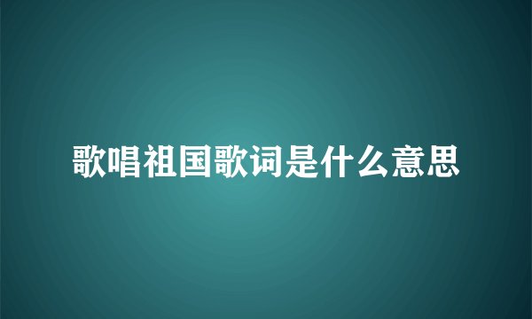 歌唱祖国歌词是什么意思