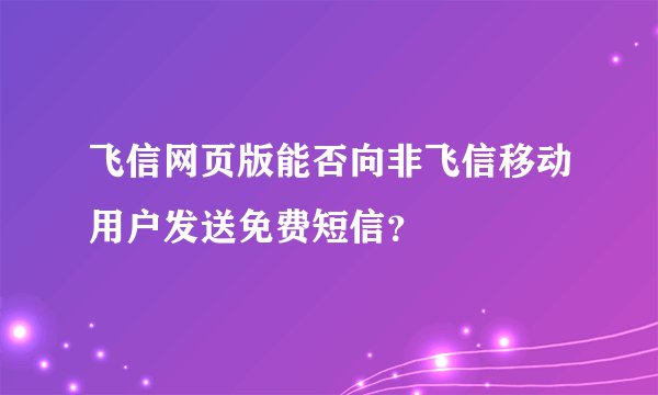 飞信网页版能否向非飞信移动用户发送免费短信？