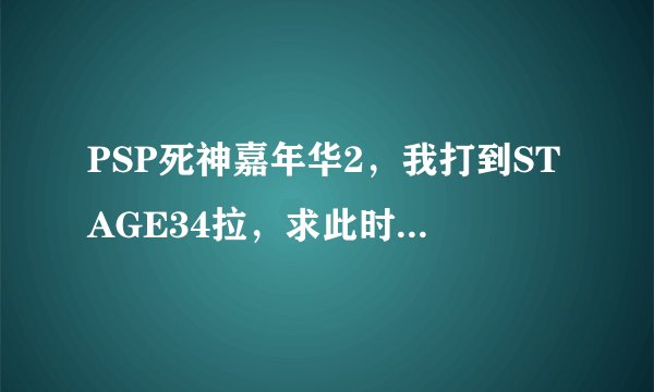 PSP死神嘉年华2，我打到STAGE34拉，求此时最强的灵魂组合，不要连接，把人名告诉我就OK,