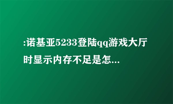 :诺基亚5233登陆qq游戏大厅时显示内存不足是怎么回事？